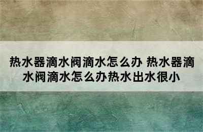 热水器滴水阀滴水怎么办 热水器滴水阀滴水怎么办热水出水很小